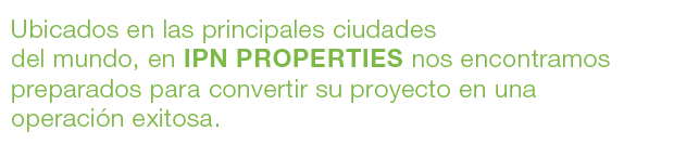 Ubicados en las principales ciudades del mundo, en IPN Properities nos encontramos preparados para convertir su proyecto en una operación exitosa.